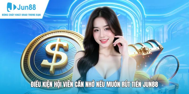 Điều kiện hội viên cần nhớ nếu muốn rút tiền JUN88